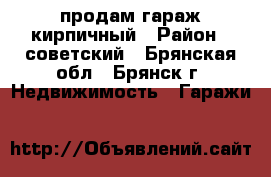 продам гараж кирпичный › Район ­ советский - Брянская обл., Брянск г. Недвижимость » Гаражи   